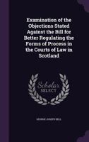 Examination of the Objections Stated Against the Bill for Better Regulating the Forms of Process in the Courts of Law in Scotland 1357937415 Book Cover