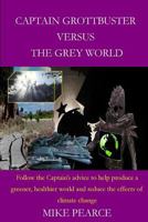 Captain Grottbuster Versus the Grey World: Follow the Captain's Advice to Help Produce a Greener, Healthier World and Reduce the Effects of Climate Change 1523325976 Book Cover