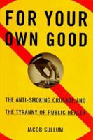 For Your Own Good: The Anti-Smoking Crusade and the Tyranny of Public Health 0684871157 Book Cover