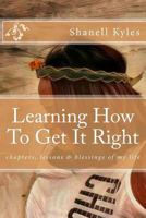 Learning How To Get It Right: chapters, lessons & blessings of my life 1545584524 Book Cover