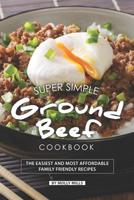 Super Simple Ground Beef Cookbook: The Easiest and Most Affordable Family Friendly Recipes 1070768995 Book Cover