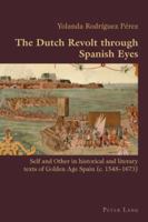 The Dutch Revolt Through Spanish Eyes: Self and Other in Historical and Literary Texts of Golden Age Spain (C. 1548-1673) 3039111361 Book Cover