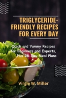 Triglyceride-Friendly Recipes for Every Day: Quick and Yummy Recipes for Beginners and Experts, Plus 28-Day Meal Plans B0CRRMGLP9 Book Cover