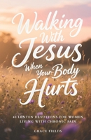 Walking With Jesus When Your Body Hurts: 40 Lenten Devotions for Women Living With Chronic Pain B0GM685YXT Book Cover