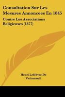 Consultation Sur Les Mesures Annoncees En 1845: Contre Les Associations Religieuses (1877) 1120416167 Book Cover