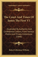 The Court And Times Of James The First V1: Illustrated By Authentic And Confidential Letters, From Various Public And Private Collections 1163954365 Book Cover