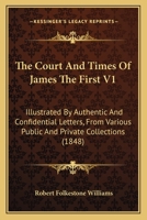 The Court And Times Of James The First V1: Illustrated By Authentic And Confidential Letters, From Various Public And Private Collections 054864294X Book Cover