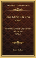 Jesus Christ The True God: And Only Object Of Supreme Adoration 1166187292 Book Cover