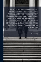 Long's Legislative Hand Book And Rules Of The Legislative Assembly Of The Territory Of Dakota. Legislative Directory. Census, Political And Official ... With The Sioux Falls Constitution Of South 1024580830 Book Cover