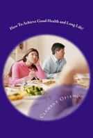 How To Achieve Good Health and Long Life! 1539007499 Book Cover