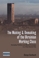 The Making and Unmaking of the Ukrainian Working Class: Everyday Politics and Moral Economy in a Post-Soviet City 1805392980 Book Cover