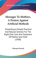Messages To Mothers, A Protest Against Artificial Methods: Presenting A Simple Practical And Natural Scheme For The Right Diet, Care And Treatment Of Mother And Child 1146123086 Book Cover