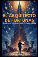 El Arquitecto de Fortunas: Guia para construir una fortuna sólida (Spanish Edition) B0G58TTJPQ Book Cover