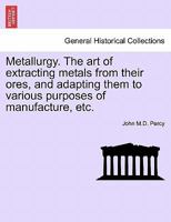 Metallurgy. The art of extracting metals from their ores, and adapting them to various purposes of manufacture, etc. 1241445982 Book Cover