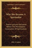 Why She Became a Spiritualist: Twelve Lectures Delivered Before Minneapolis Association of Spiritualists 1163274100 Book Cover