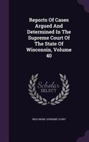 Reports of Cases Argued and Determined in the Supreme Court of the State of Wisconsin, Volume 40 1277338256 Book Cover