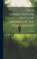 True Consecration, Or Close Abiding of the Heart in God 1021649821 Book Cover