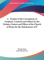 A Treatise of the Corruptions of Scripture, Councils and Fathers by the Prelates, Pastors and Pillars of the Church of Rome for the Maintenance of P 1428609156 Book Cover