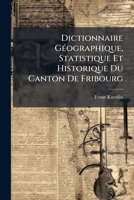 Dictionnaire Géographique, Statistique Et Historique Du Canton De Fribourg: A-F 1174520574 Book Cover