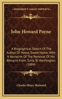 John Howard Payne: A Biographical Sketch of the Author of Home, Sweet Home with a Narrative of the Removal of His Remains from Tunis to Washington 1104247976 Book Cover