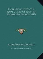 Papers Relative To The Royal Guard Of Scottish Archers In France 1165588579 Book Cover