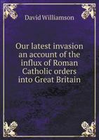 Our Latest Invasion: An Account of the Influx of Roman Catholic Orders Into Great Britain 046987399X Book Cover