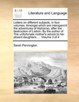 Letters on different subjects, in four volumes; amongst which are interspers'd the adventures of Alphonso, after the destruction of Lisbon. By the ... to her absent daughters. ... Volume 3 of 4 1179256107 Book Cover