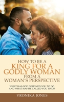 HOW TO BE A KING FOR A GODLY WOMAN FROM A WOMAN’S PERSPECTIVE: WHAT HAS GOD DESIGNED YOU TO DO AND WHAT HAS HE CALLED YOU TO DO 1982255188 Book Cover