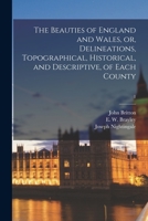 The Beauties of England and Wales, or, Delineations, Topographical, Historical, and Descriptive, of Each County; 1 1014722497 Book Cover