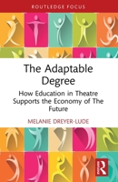 The Adaptable Degree: How Education in Theatre Supports the Economy of The Future 1032858338 Book Cover