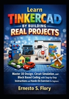Learn Tinkercad by Building Real Projects: Master 3D Design, Circuit Simulation, and Block Based Coding with Step by Step Instructions and Hands On Exercises for Beginners B0GPN3DDTD Book Cover