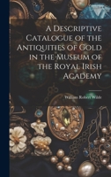 A Descriptive Catalogue of the Antiquities of Gold in the Museum of the Royal Irish Academy 1021635383 Book Cover