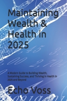 Maintaining Wealth & Health in 2025: A Modern Guide to Building Wealth, Sustaining Success, and Thriving in Health in 2025 and Beyond B0F3JHSNM5 Book Cover