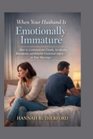 When Your Husband Is Emotionally Immature: How to Communicate Clearly, Set Healthy Boundaries, and Rebuild Emotional Safety in Your Marriage B0GNSMMJDN Book Cover