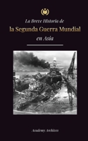 La Breve Historia de la Segunda Guerra Mundial en Asia: La guerra de Asia-Pacífico, la Flota Oriental, Pearl Harbor y la bomba atómica que conmocionó 9493298787 Book Cover