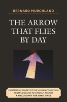 The Arrow that Flies by Day: Existential Images of the Human Condition from Socrates to Hannah Arendt 0761840311 Book Cover