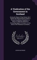A Vindication of the Government in Scotland: During the Reign of King Charles the II. Against Mis-Representations Made in Several Scandalous Pamphlets. to Which Is Added the Method of Proceeding Again 1359118144 Book Cover