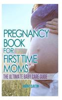 The Pregnancy Book for First Time Moms: The Ultimate Baby Care Guide 1475256345 Book Cover