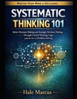 Systematic thinking 101: Better Decision Making and Strategic Decision Making Through Critical Thinking, Logic and the Art of Problem Solving B0GN9SBGD7 Book Cover