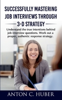 Successfully Mastering Job Interviews Through 3-D Strategy: Understand the true intentions behind job interview questions. Work out a proper, authentic response strategy. 1639205055 Book Cover