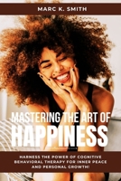Master the Art of Happiness: Harness the Power of Cognitive Behavioral Therapy for Inner Peace and Personal Growth! B0CN1MQDX8 Book Cover