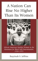 A Nation Can Rise No Higher Than Its Women: African American Muslim Women in the Movement for Black Self-Determination, 1950-1975 1498532292 Book Cover