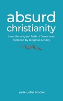 Absurd Christianity: How the Original Faith of Jesus was Replaced by Religious Lunacy 1968804110 Book Cover