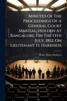 Minutes Of The Proceedings Of A General Court Martial, Holden At Bangalore, On The 13th July, 1812, On Lieutenant H. Harkness 1245454803 Book Cover