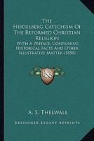 The Heidelberg Catechism Of The Reformed Christian Religion: With A Preface, Containing Historical Facts And Other Illustrative Matter 1120032806 Book Cover