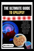 THE ULTIMATE GUIDE TO EPILEPSY: Step-By-Step Guidance On Symptoms, Early Detection, Medical Care, Mental Health, Nutrition, And Evidence-Based Solutions For A Better Life B0FSF337KG Book Cover