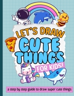 Let's Draw Cute Things For Kids: A Step By Step On How To Draw Super Cute Things! B0CFCPH8BY Book Cover