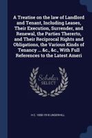 A Treatise on the Law of Landlord and Tenant, Including Leases, Their Execution, Surrender, and Renewal, the Parties Thererto, and Their Reciprocal Rights and Obligations, the Various Kinds of Tenancy 1376804344 Book Cover