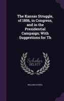 The Kansas Struggle, of 1856, in Congress, and in the Presidential Campaign; With Suggestions for Th 1275683711 Book Cover