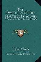 The Evolution of the Beautiful in Sound: A Treatise, in Two Sections, Tracing Up the Origin, History, and Gradual Evolution of the Modern Series of Mu 1017400865 Book Cover